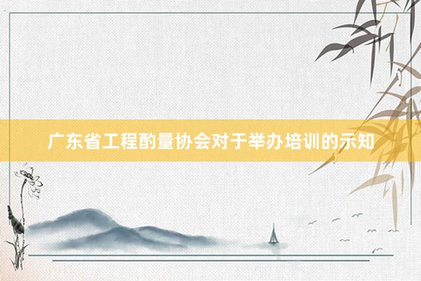 广东省工程酌量协会对于举办培训的示知