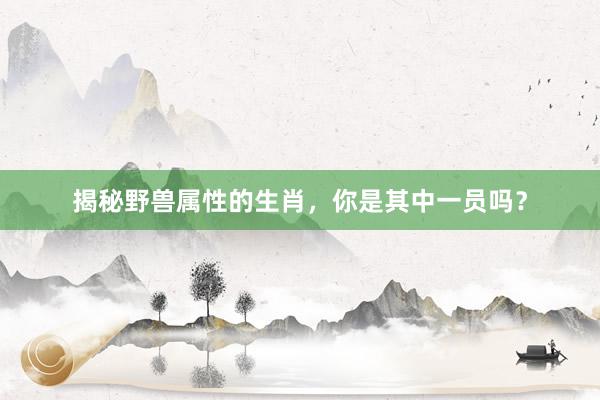 揭秘野兽属性的生肖，你是其中一员吗？