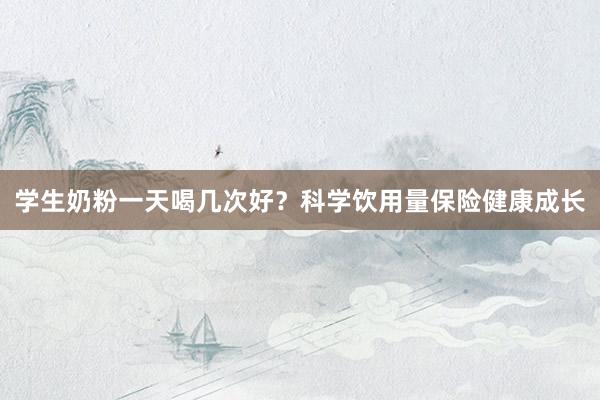 学生奶粉一天喝几次好？科学饮用量保险健康成长