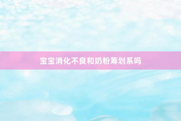 宝宝消化不良和奶粉筹划系吗