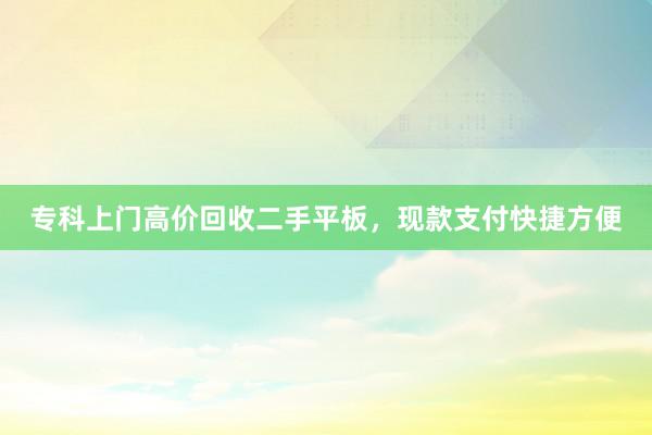 专科上门高价回收二手平板，现款支付快捷方便
