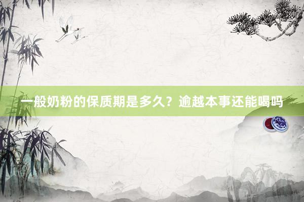 一般奶粉的保质期是多久？逾越本事还能喝吗