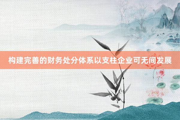 构建完善的财务处分体系以支柱企业可无间发展