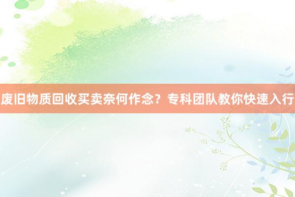 废旧物质回收买卖奈何作念？专科团队教你快速入行