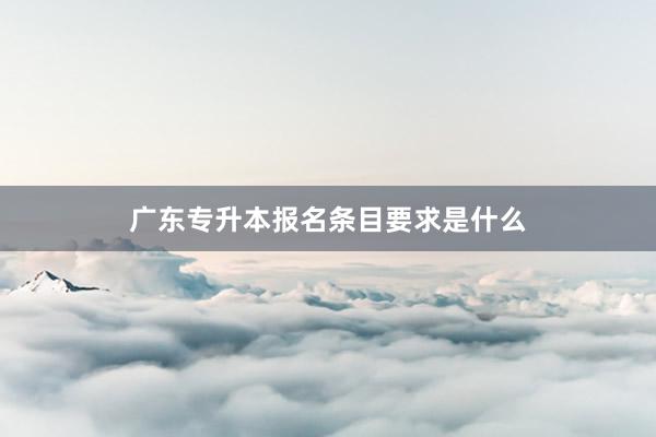 广东专升本报名条目要求是什么