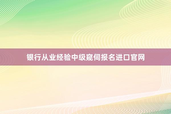 银行从业经验中级窥伺报名进口官网