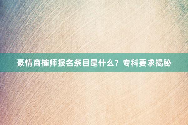 豪情商榷师报名条目是什么？专科要求揭秘
