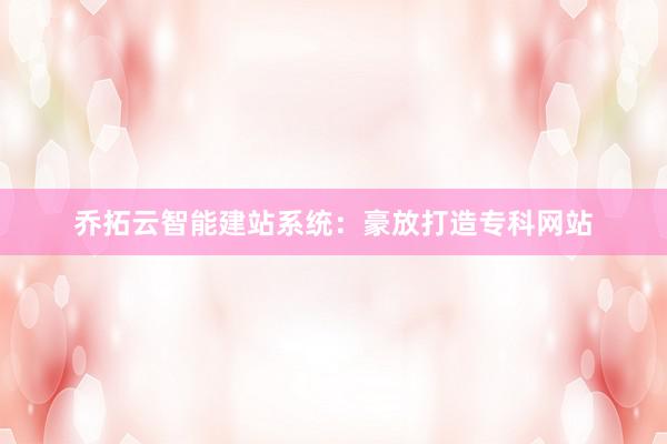 乔拓云智能建站系统：豪放打造专科网站