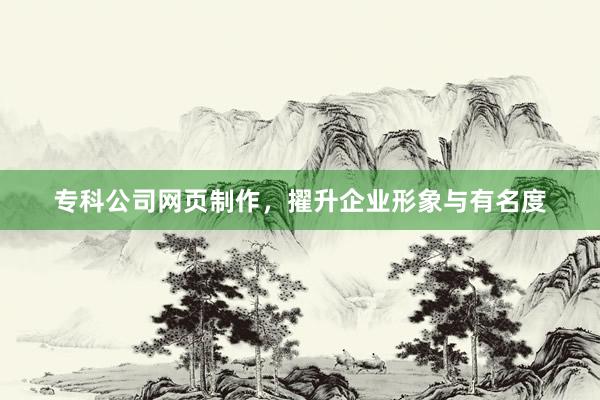 专科公司网页制作，擢升企业形象与有名度