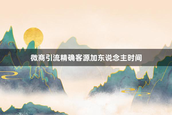 微商引流精确客源加东说念主时间