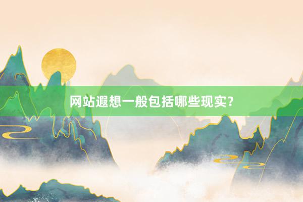 网站遐想一般包括哪些现实？