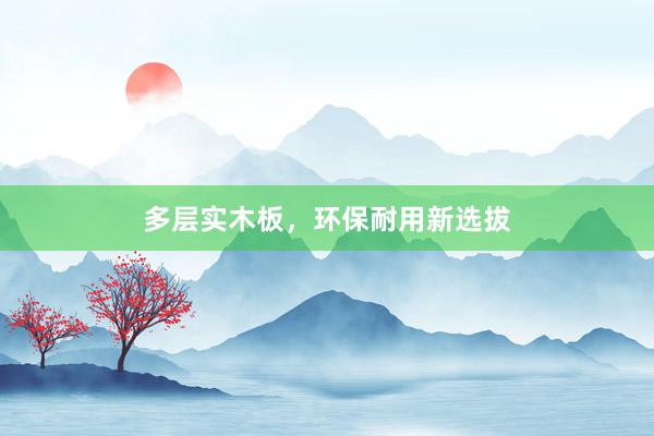 多层实木板，环保耐用新选拔