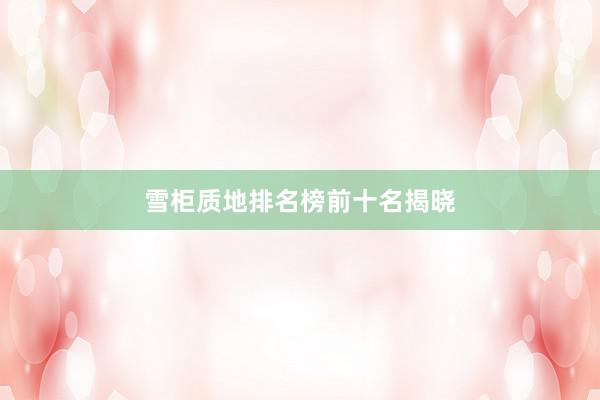 雪柜质地排名榜前十名揭晓