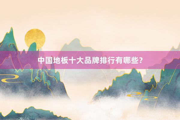 中国地板十大品牌排行有哪些？