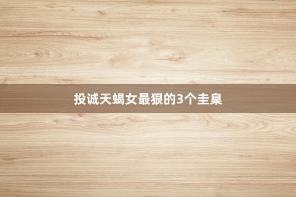 投诚天蝎女最狠的3个圭臬