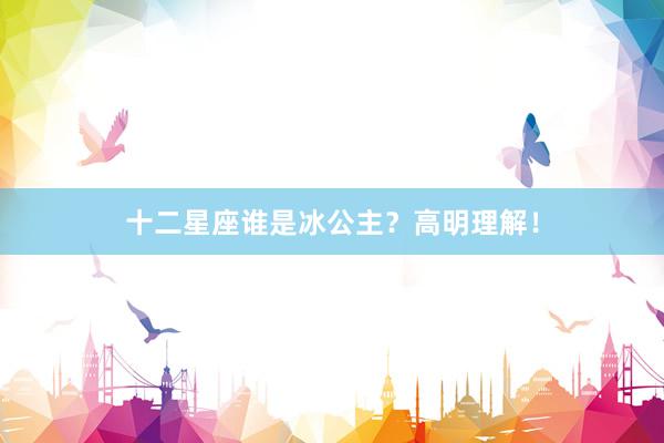十二星座谁是冰公主？高明理解！