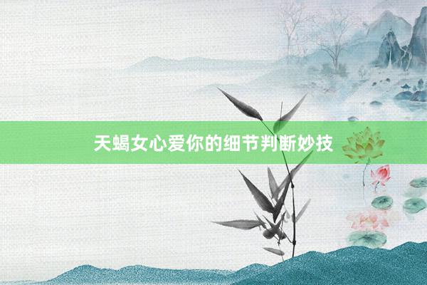 天蝎女心爱你的细节判断妙技