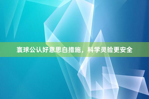 寰球公认好意思白措施，科学灵验更安全