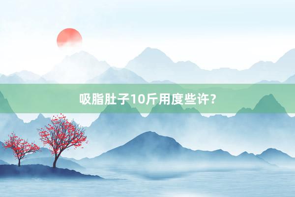 吸脂肚子10斤用度些许？